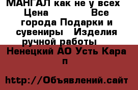 МАНГАЛ как не у всех › Цена ­ 40 000 - Все города Подарки и сувениры » Изделия ручной работы   . Ненецкий АО,Усть-Кара п.